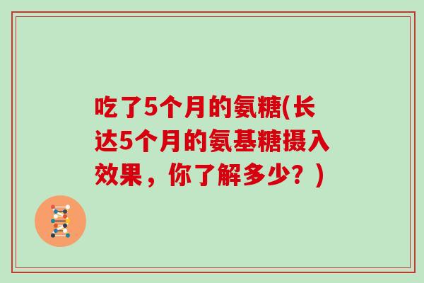 吃了5个月的氨糖(长达5个月的氨基糖摄入效果,你了解多少?) 吃了5个月的氨糖(长达5个月的氨基糖摄入效果,你了解多少?)