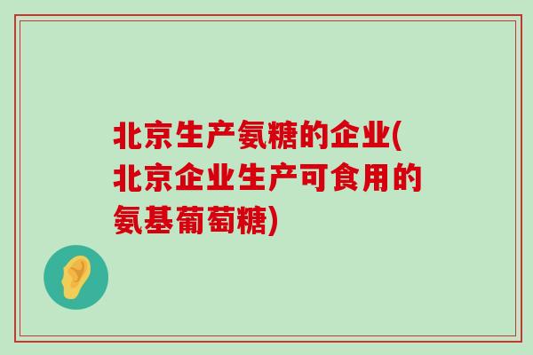 北京生产氨糖的企业(北京企业生产可食用的氨基葡萄糖) 北京生产氨糖的企业(北京企业生产可食用的氨基葡萄糖)