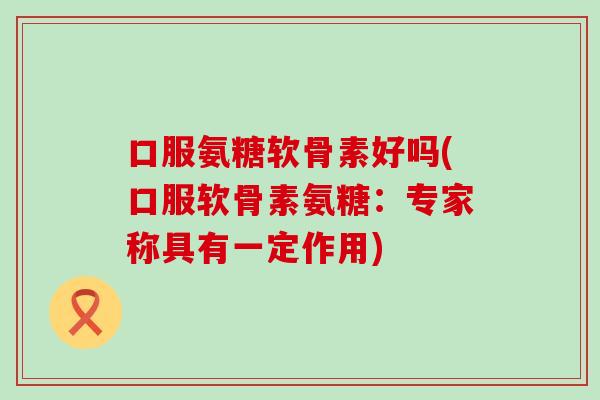 口服氨糖软骨素好吗(口服软骨素氨糖：专家称具有一定作用)