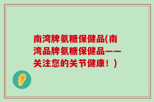 南湾牌氨糖保健品(南湾品牌氨糖保健品——关注您的关节健康!) 南湾牌氨糖保健品(南湾品牌氨糖保健品——关注您的关节健康!)