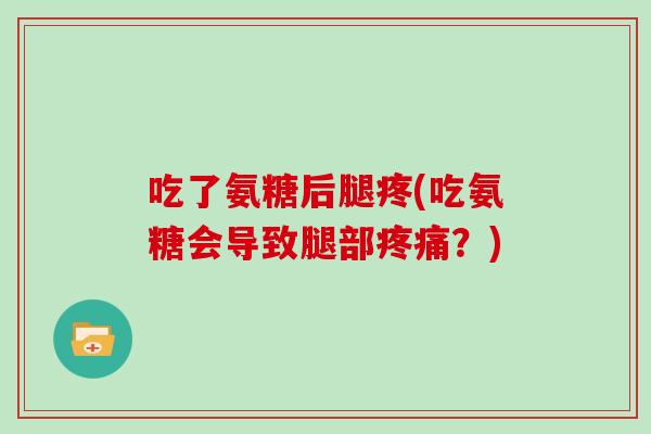 吃了氨糖后腿疼(吃氨糖会导致腿部?) 吃了氨糖后腿疼(吃氨糖会导致腿部?)