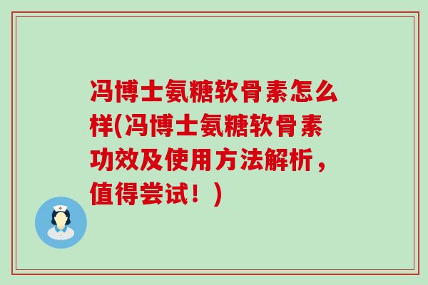 冯博士氨糖软骨素怎么样(冯博士氨糖软骨素功效及使用方法解析，值得尝试！)