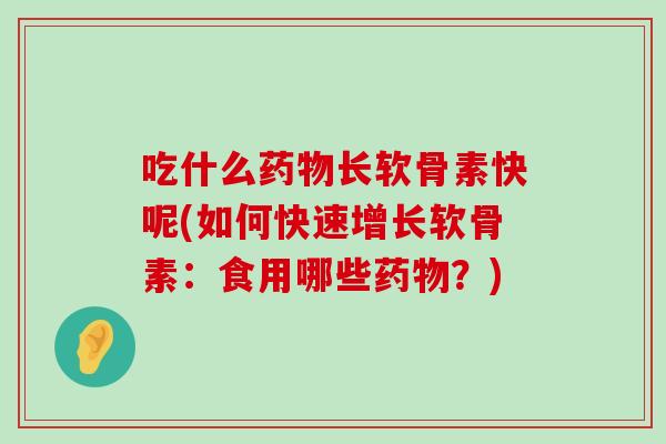 吃什么长软骨素快呢(如何快速增长软骨素:食用哪些?) 吃什么长软骨素快呢(如何快速增长软骨素:食用哪些?)