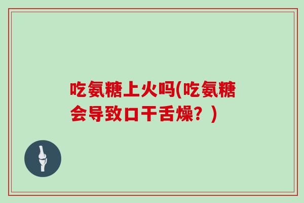 吃氨糖上火吗(吃氨糖会导致口干舌燥？)
