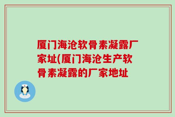 厦门海沧软骨素凝露厂家址(厦门海沧生产软骨素凝露的厂家地址 厦门海沧软骨素凝露厂家址(厦门海沧生产软骨素凝露的厂家地址