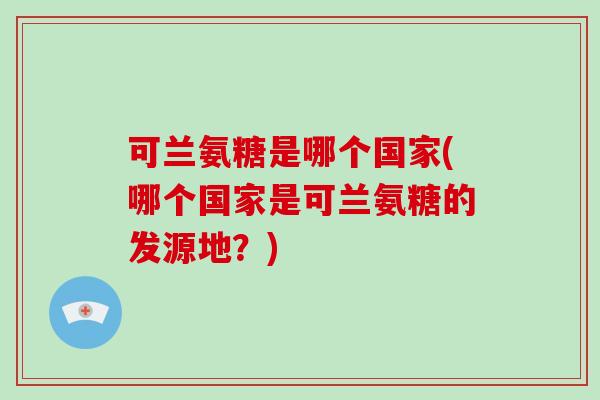 可兰氨糖是哪个国家(哪个国家是可兰氨糖的发源地?) 可兰氨糖是哪个国家(哪个国家是可兰氨糖的发源地?)