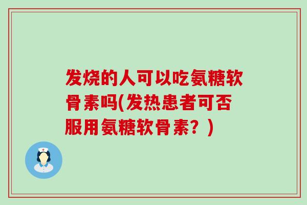 发烧的人可以吃氨糖软骨素吗(发热患者可否服用氨糖软骨素?) 发烧的人可以吃氨糖软骨素吗(发热患者可否服用氨糖软骨素?)