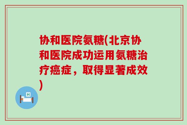 协和医院氨糖(北京协和医院成功运用氨糖症,取得显著成效) 协和医院氨糖(北京协和医院成功运用氨糖症,取得显著成效)