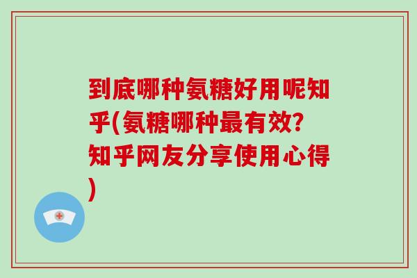 到底哪种氨糖好用呢知乎(氨糖哪种有效?知乎网友分享使用心得) 到底哪种氨糖好用呢知乎(氨糖哪种有效?知乎网友分享使用心得)