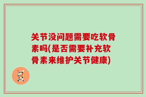 关节没问题需要吃软骨素吗(是否需要补充软骨素来维护关节健康) 关节没问题需要吃软骨素吗(是否需要补充软骨素来维护关节健康)