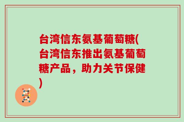 台湾信东氨基葡萄糖(台湾信东推出氨基葡萄糖产品,助力关节保健) 台湾信东氨基葡萄糖(台湾信东推出氨基葡萄糖产品,助力关节保健)