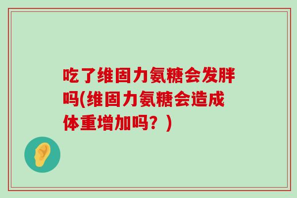 吃了维固力氨糖会发胖吗(维固力氨糖会造成体重增加吗?) 吃了维固力氨糖会发胖吗(维固力氨糖会造成体重增加吗?)