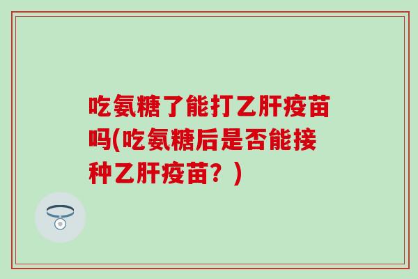 吃氨糖了能打疫苗吗(吃氨糖后是否能接种疫苗？)
