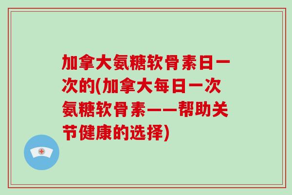 加拿大氨糖软骨素日一次的(加拿大每日一次氨糖软骨素——帮助关节健康的选择)