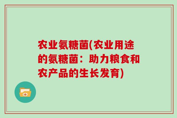 农业氨糖菌(农业用途的氨糖菌:助力粮食和农产品的生长发育) 农业氨糖菌(农业用途的氨糖菌:助力粮食和农产品的生长发育)