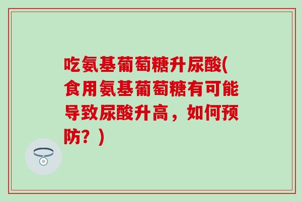 吃氨基葡萄糖升尿酸(食用氨基葡萄糖有可能导致尿酸升高,如何?) 吃氨基葡萄糖升尿酸(食用氨基葡萄糖有可能导致尿酸升高,如何?)
