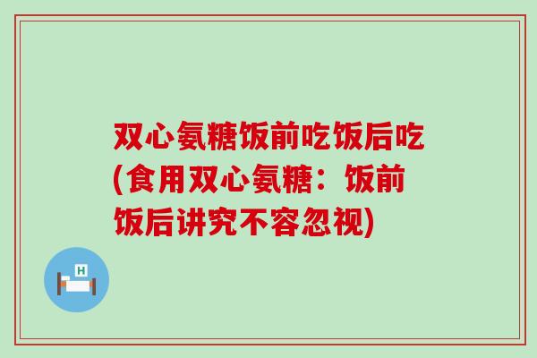 双心氨糖饭前吃饭后吃(食用双心氨糖:饭前饭后讲究不容忽视) 双心氨糖饭前吃饭后吃(食用双心氨糖:饭前饭后讲究不容忽视)
