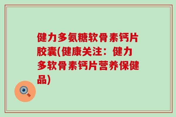 健力多氨糖软骨素钙片胶囊(健康关注:健力多软骨素钙片营养保健品) 健力多氨糖软骨素钙片胶囊(健康关注:健力多软骨素钙片营养保健品)