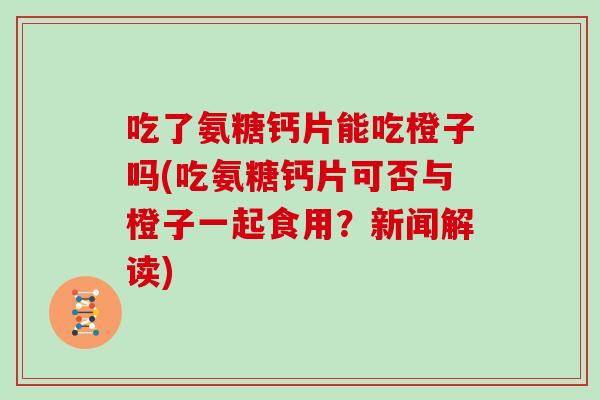 吃了氨糖钙片能吃橙子吗(吃氨糖钙片可否与橙子一起食用?新闻解读) 吃了氨糖钙片能吃橙子吗(吃氨糖钙片可否与橙子一起食用?新闻解读)