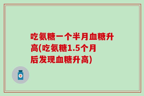 吃氨糖一个半月升高(吃氨糖1.5个月后发现升高)