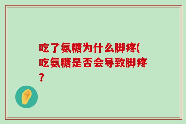 吃了氨糖为什么脚疼(吃氨糖是否会导致脚疼? 吃了氨糖为什么脚疼(吃氨糖是否会导致脚疼?