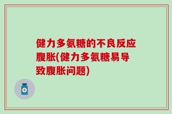 健力多氨糖的不良反应腹胀(健力多氨糖易导致腹胀问题) 健力多氨糖的不良反应腹胀(健力多氨糖易导致腹胀问题)