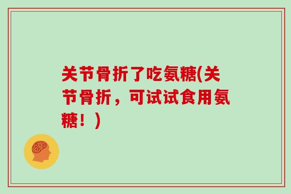 关节了吃氨糖(关节,可试试食用氨糖!) 关节了吃氨糖(关节,可试试食用氨糖!)