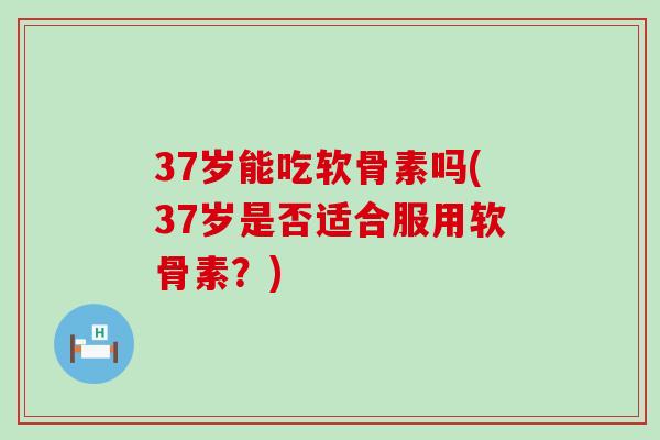 37岁能吃软骨素吗(37岁是否适合服用软骨素？)