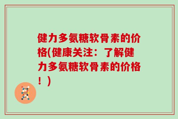 健力多氨糖软骨素的价格(健康关注：了解健力多氨糖软骨素的价格！)
