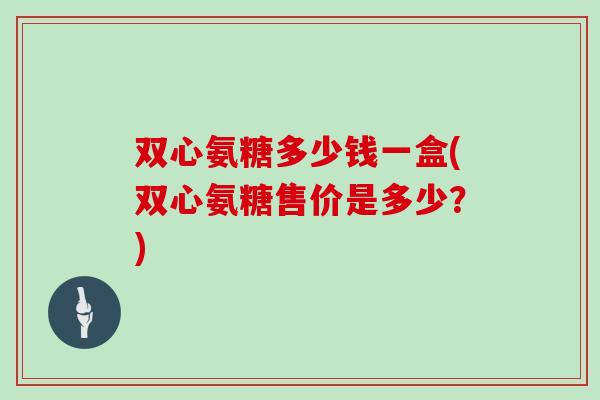 双心氨糖多少钱一盒(双心氨糖售价是多少?) 双心氨糖多少钱一盒(双心氨糖售价是多少?)