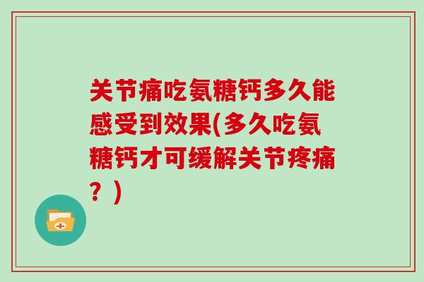 关节痛吃氨糖钙多久能感受到效果(多久吃氨糖钙才可缓解关节?) 关节痛吃氨糖钙多久能感受到效果(多久吃氨糖钙才可缓解关节?)