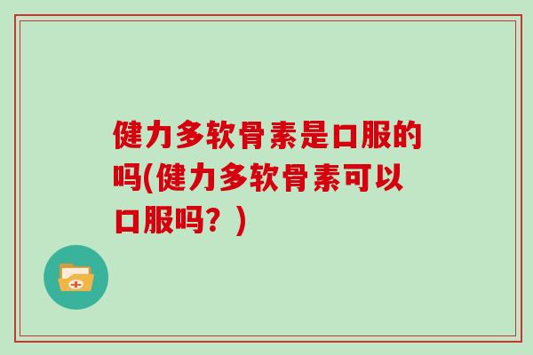 健力多软骨素是口服的吗(健力多软骨素可以口服吗?) 健力多软骨素是口服的吗(健力多软骨素可以口服吗?)