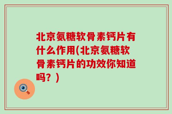 北京氨糖软骨素钙片有什么作用(北京氨糖软骨素钙片的功效你知道吗?) 北京氨糖软骨素钙片有什么作用(北京氨糖软骨素钙片的功效你知道吗?)