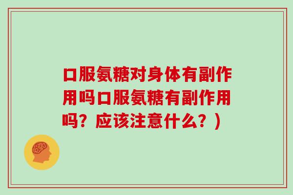 口服氨糖对身体有副作用吗口服氨糖有副作用吗?应该注意什么?) 口服氨糖对身体有副作用吗口服氨糖有副作用吗?应该注意什么?)