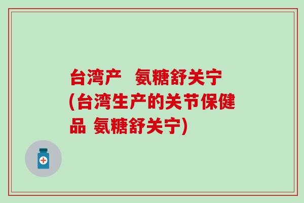 台湾产 氨糖舒关宁(台湾生产的关节保健品 氨糖舒关宁) 台湾产 氨糖舒关宁(台湾生产的关节保健品 氨糖舒关宁)