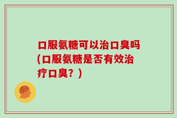 口服氨糖可以口臭吗(口服氨糖是否有效口臭？)