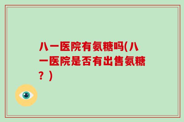 八一医院有氨糖吗(八一医院是否有出售氨糖?) 八一医院有氨糖吗(八一医院是否有出售氨糖?)
