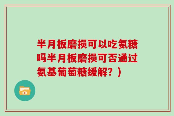 磨损可以吃氨糖吗磨损可否通过氨基葡萄糖缓解?) 磨损可以吃氨糖吗磨损可否通过氨基葡萄糖缓解?)