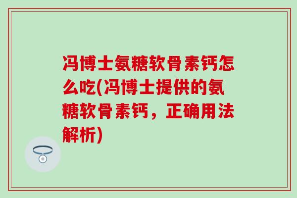 冯博士氨糖软骨素钙怎么吃(冯博士提供的氨糖软骨素钙，正确用法解析)