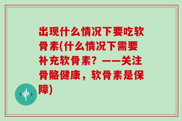 出现什么情况下要吃软骨素(什么情况下需要补充软骨素?——关注骨骼健康,软骨素是保障) 出现什么情况下要吃软骨素(什么情况下需要补充软骨素?——关注骨骼健康,软骨素是保障)