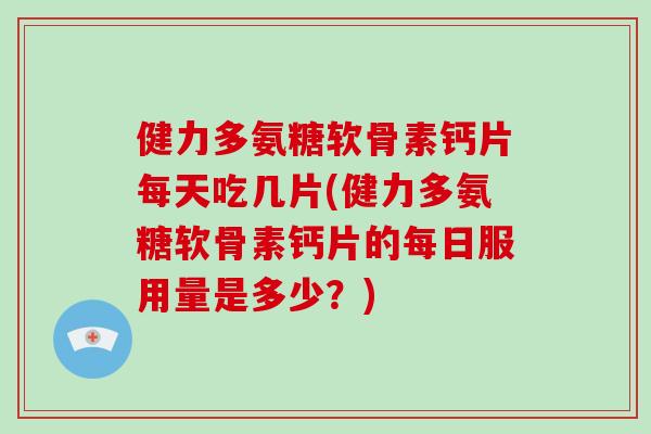健力多氨糖软骨素钙片每天吃几片(健力多氨糖软骨素钙片的每日服用量是多少？)