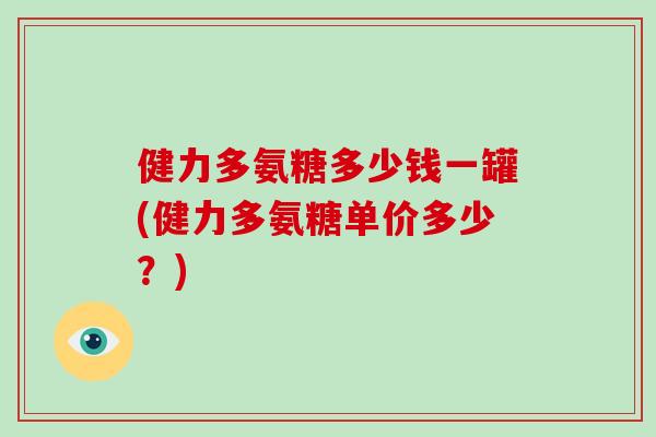 健力多氨糖多少钱一罐(健力多氨糖单价多少？)