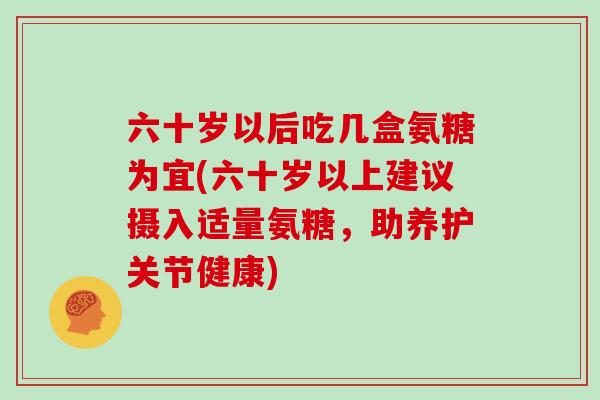 六十岁以后吃几盒氨糖为宜(六十岁以上建议摄入适量氨糖,助养护关节健康) 六十岁以后吃几盒氨糖为宜(六十岁以上建议摄入适量氨糖,助养护关节健康)