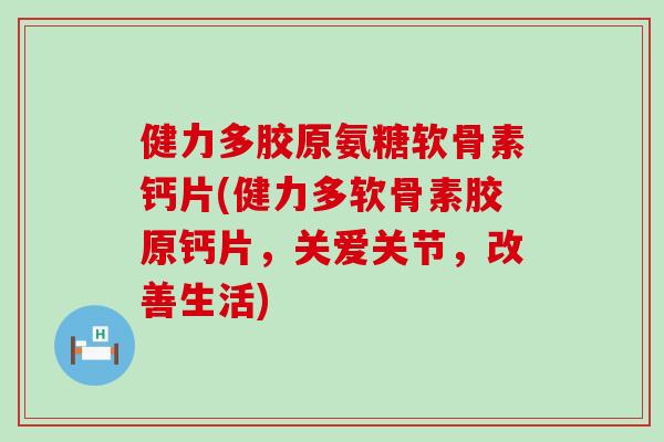 健力多胶原氨糖软骨素钙片(健力多软骨素胶原钙片，关爱关节，改善生活)