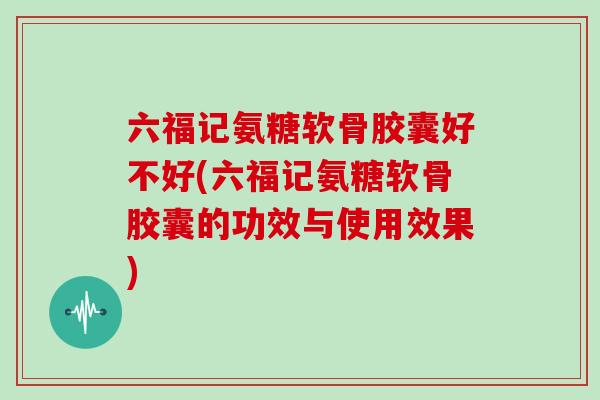 六福记氨糖软骨胶囊好不好(六福记氨糖软骨胶囊的功效与使用效果) 六福记氨糖软骨胶囊好不好(六福记氨糖软骨胶囊的功效与使用效果)