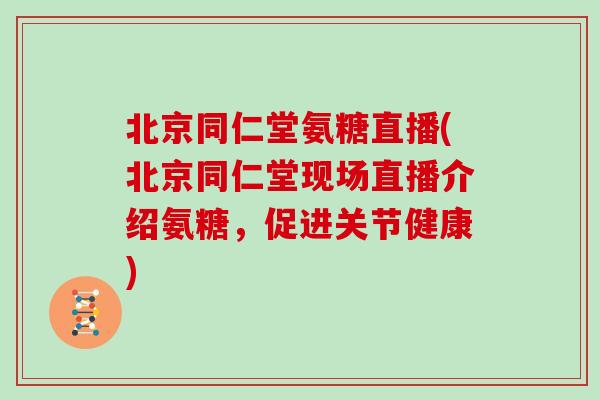 北京同仁堂氨糖直播(北京同仁堂现场直播介绍氨糖,促进关节健康) 北京同仁堂氨糖直播(北京同仁堂现场直播介绍氨糖,促进关节健康)