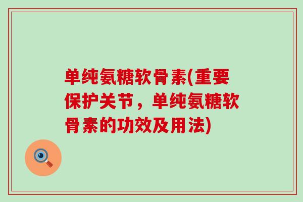 单纯氨糖软骨素(重要保护关节，单纯氨糖软骨素的功效及用法)