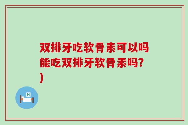 双排牙吃软骨素可以吗能吃双排牙软骨素吗?) 双排牙吃软骨素可以吗能吃双排牙软骨素吗?)