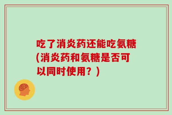 吃了药还能吃氨糖(药和氨糖是否可以同时使用?) 吃了药还能吃氨糖(药和氨糖是否可以同时使用?)