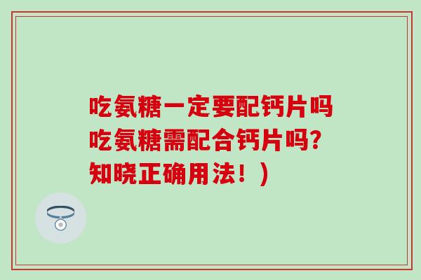 吃氨糖一定要配钙片吗吃氨糖需配合钙片吗？知晓正确用法！)